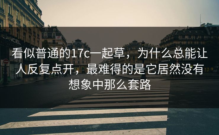 看似普通的17c一起草，为什么总能让人反复点开，最难得的是它居然没有想象中那么套路