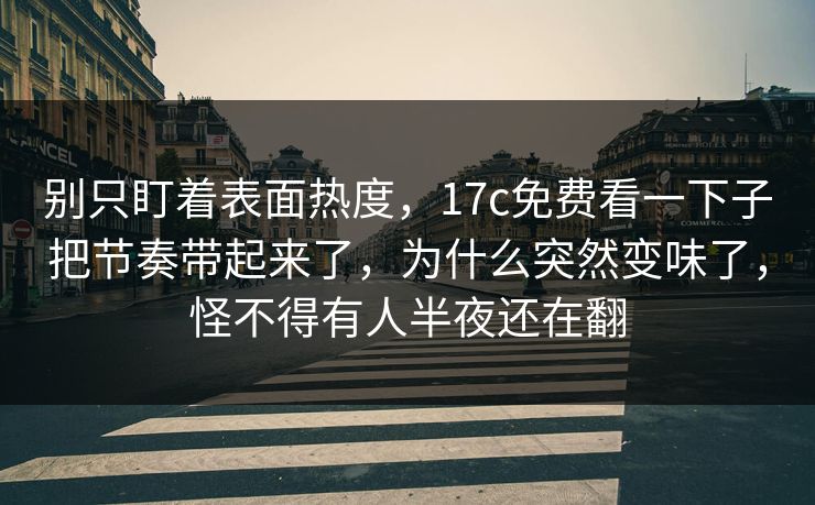 别只盯着表面热度，17c免费看一下子把节奏带起来了，为什么突然变味了，怪不得有人半夜还在翻