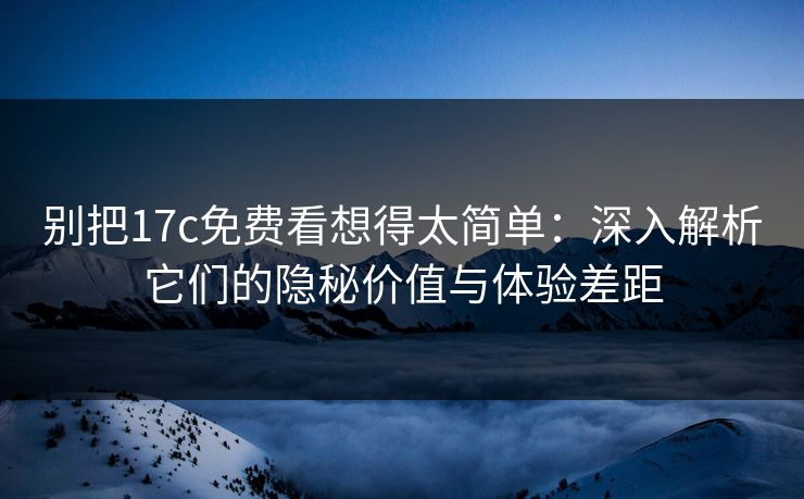 别把17c免费看想得太简单：深入解析它们的隐秘价值与体验差距
