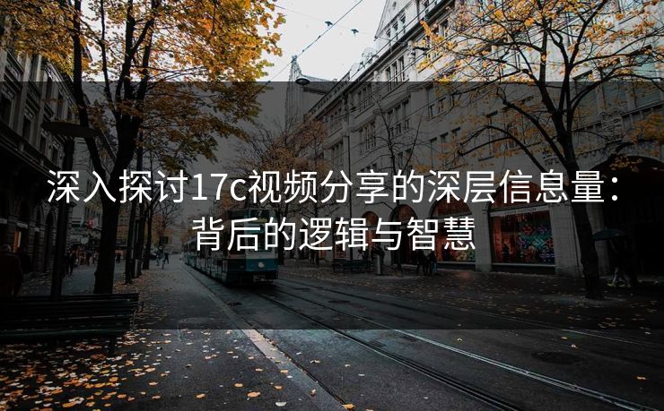 深入探讨17c视频分享的深层信息量：背后的逻辑与智慧
