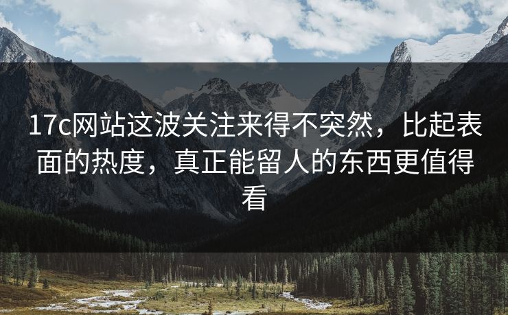 17c网站这波关注来得不突然，比起表面的热度，真正能留人的东西更值得看