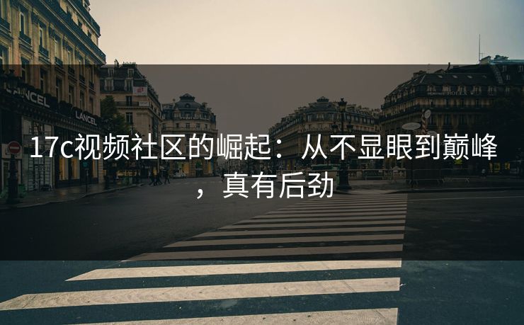17c视频社区的崛起：从不显眼到巅峰，真有后劲