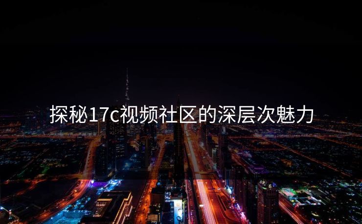 探秘17c视频社区的深层次魅力