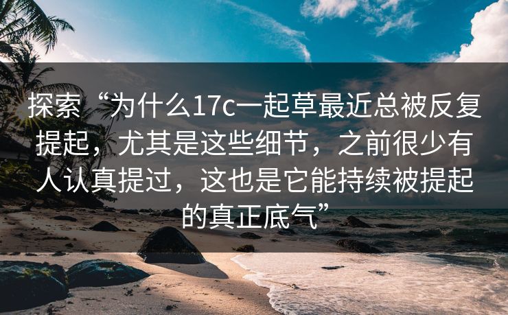 探索“为什么17c一起草最近总被反复提起，尤其是这些细节，之前很少有人认真提过，这也是它能持续被提起的真正底气”