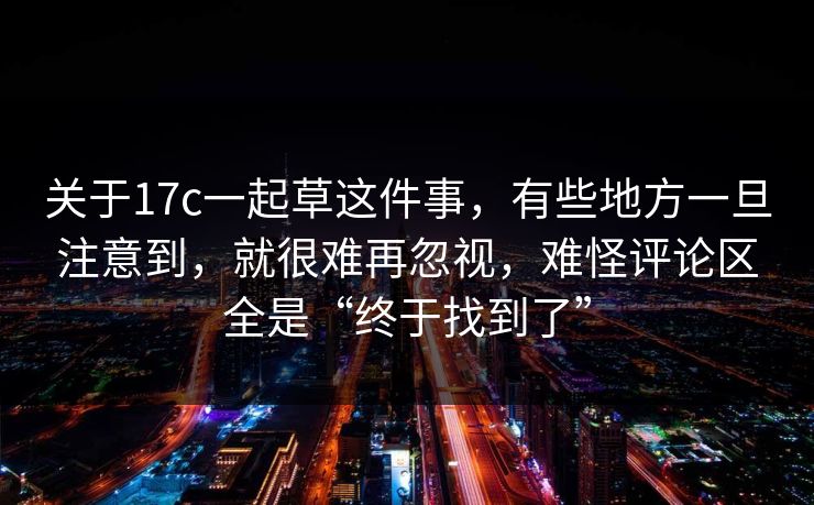 关于17c一起草这件事，有些地方一旦注意到，就很难再忽视，难怪评论区全是“终于找到了”