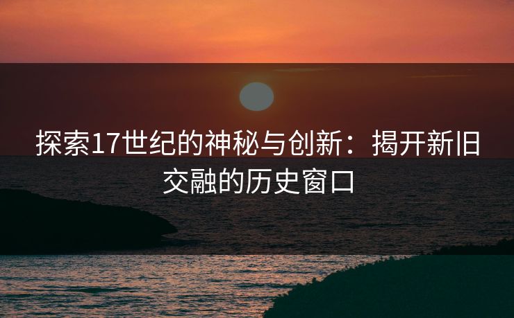 探索17世纪的神秘与创新：揭开新旧交融的历史窗口