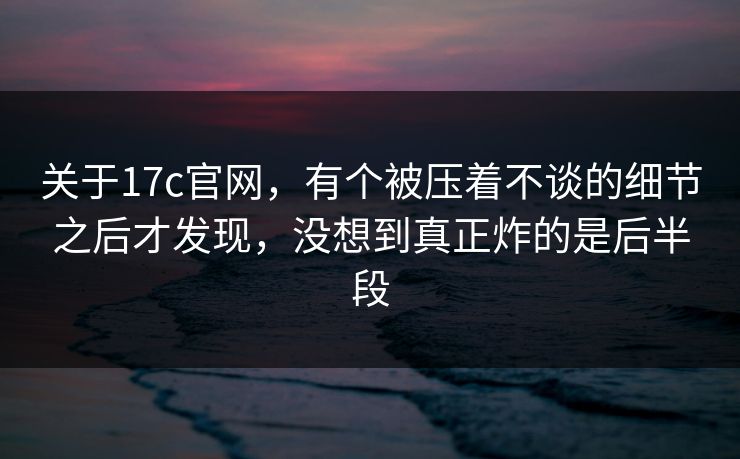关于17c官网，有个被压着不谈的细节之后才发现，没想到真正炸的是后半段
