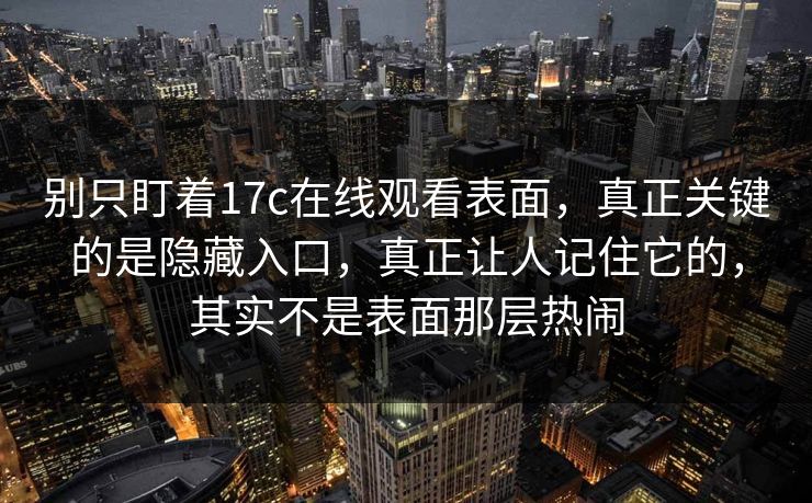 别只盯着17c在线观看表面，真正关键的是隐藏入口，真正让人记住它的，其实不是表面那层热闹