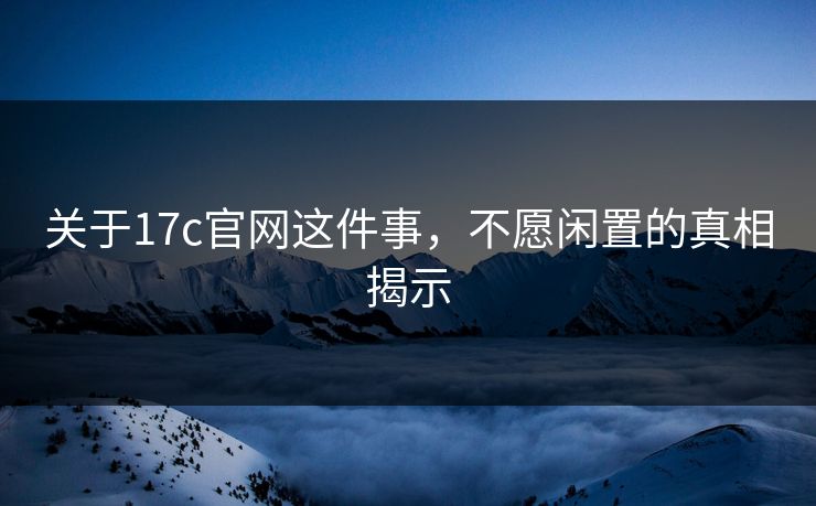 关于17c官网这件事，不愿闲置的真相揭示
