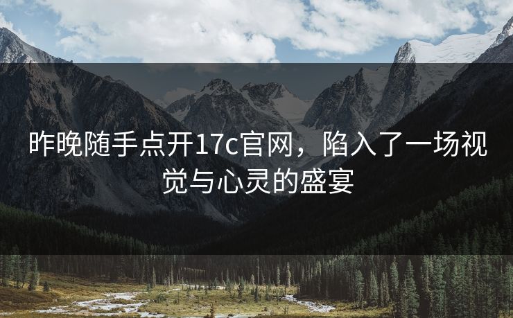 昨晚随手点开17c官网，陷入了一场视觉与心灵的盛宴