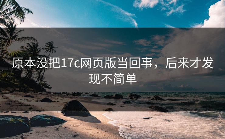 原本没把17c网页版当回事，后来才发现不简单