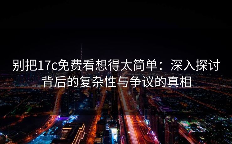 别把17c免费看想得太简单：深入探讨背后的复杂性与争议的真相