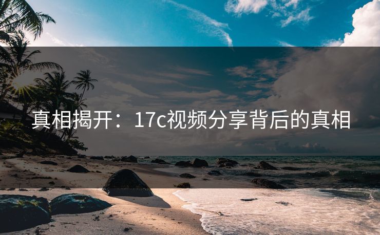 真相揭开：17c视频分享背后的真相