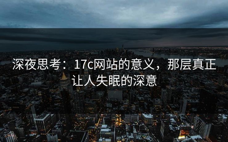 深夜思考：17c网站的意义，那层真正让人失眠的深意