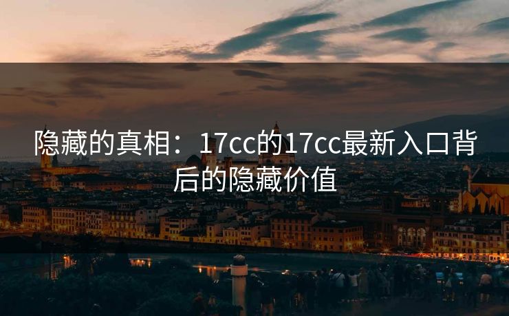 隐藏的真相：17cc的17cc最新入口背后的隐藏价值