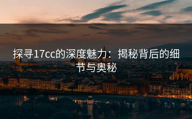 探寻17cc的深度魅力：揭秘背后的细节与奥秘