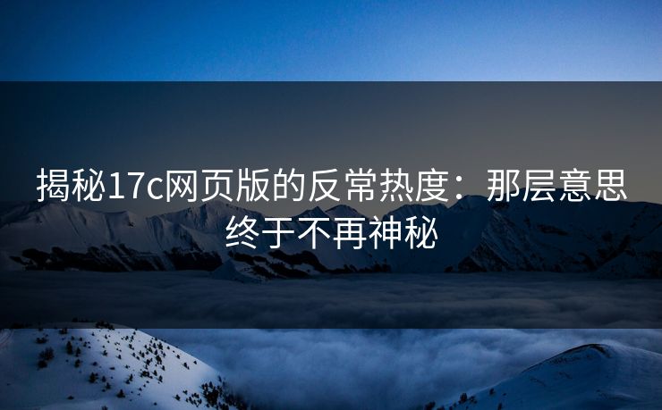 揭秘17c网页版的反常热度：那层意思终于不再神秘