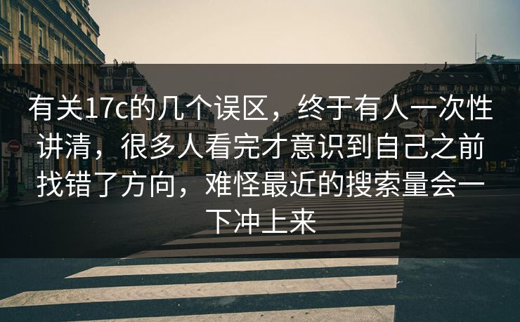 有关17c的几个误区，终于有人一次性讲清，很多人看完才意识到自己之前找错了方向，难怪最近的搜索量会一下冲上来