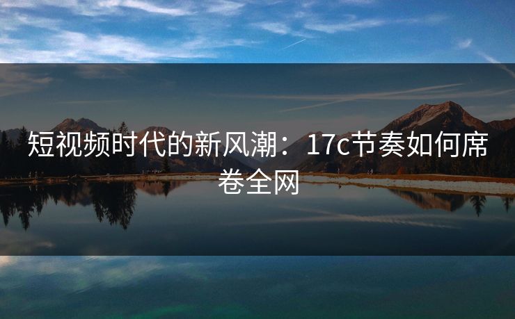 短视频时代的新风潮：17c节奏如何席卷全网