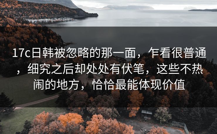 17c日韩被忽略的那一面,乍看很普通,细究之后却处处有伏笔,这些不热闹的地方,恰恰最能体现价值