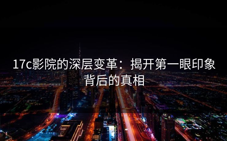17c影院的深层变革：揭开第一眼印象背后的真相