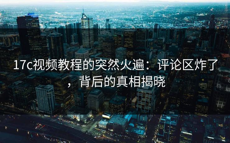 17c视频教程的突然火遍:评论区炸了,背后的真相揭晓