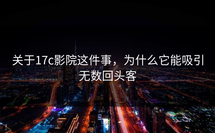 关于17c影院这件事，为什么它能吸引无数回头客