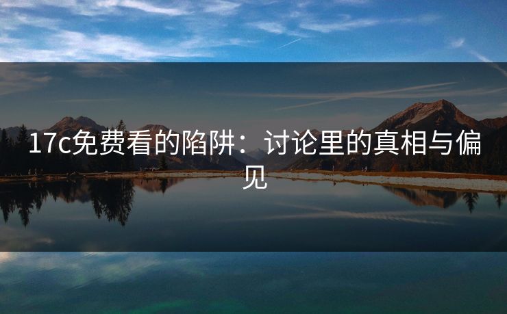 17c免费看的陷阱:讨论里的真相与偏见