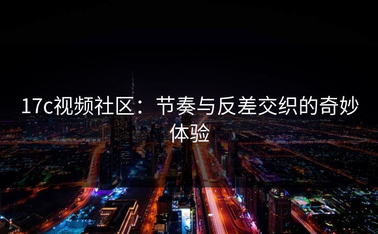 17c视频社区:节奏与反差交织的奇妙体验