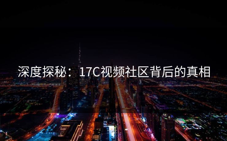 深度探秘:17C视频社区背后的真相