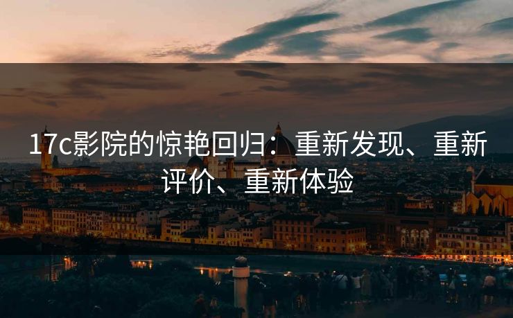 17c影院的惊艳回归：重新发现、重新评价、重新体验