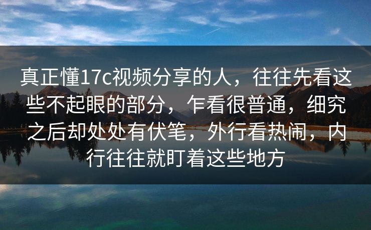 真正懂17c视频分享的人,往往先看这些不起眼的部分,乍看很普通,细究之后却处处有伏笔,外行看热闹,内行往往就盯着这些地方 真正懂17c视频分享的人,往往先看这些不起眼的部分,乍看很普通,细究之后却处处有伏笔,外行看热闹,内行往往就盯着这些地方