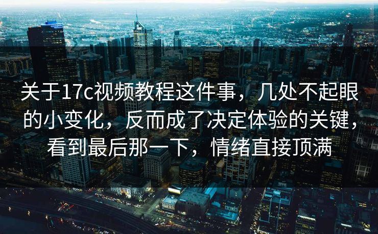 关于17c视频教程这件事，几处不起眼的小变化，反而成了决定体验的关键，看到最后那一下，情绪直接顶满