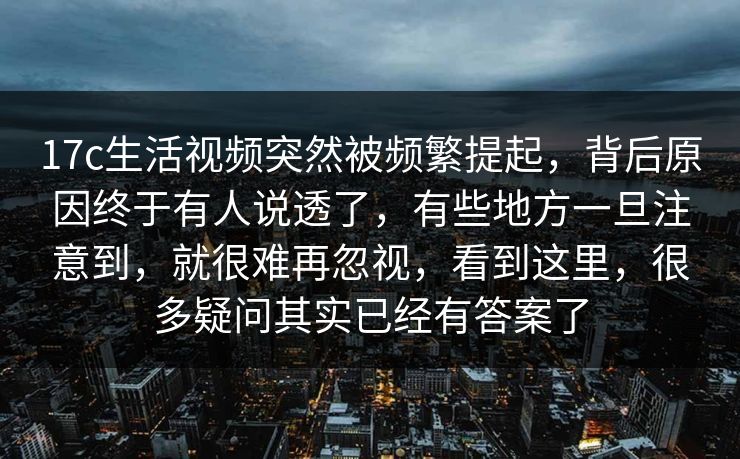 17c生活视频突然被频繁提起,背后原因终于有人说透了,有些地方一旦注意到,就很难再忽视,看到这里,很多疑问其实已经有答案了 17c生活视频突然被频繁提起,背后原因终于有人说透了,有些地方一旦注意到,就很难再忽视,看到这里,很多疑问其实已经有答案了