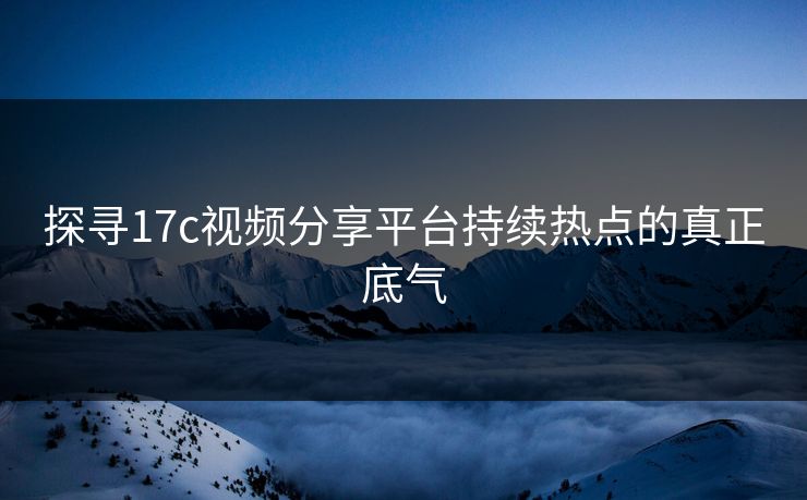 探寻17c视频分享平台持续热点的真正底气