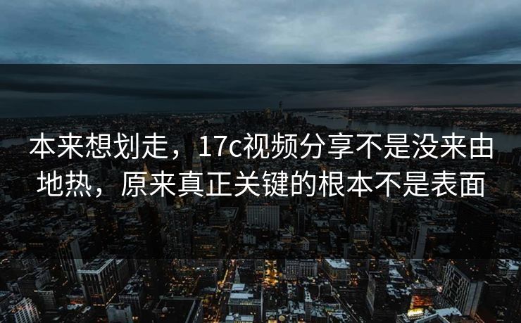 本来想划走,17c视频分享不是没来由地热,原来真正关键的根本不是表面