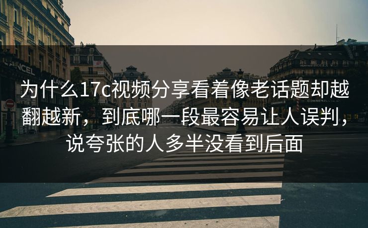 为什么17c视频分享看着像老话题却越翻越新，到底哪一段最容易让人误判，说夸张的人多半没看到后面