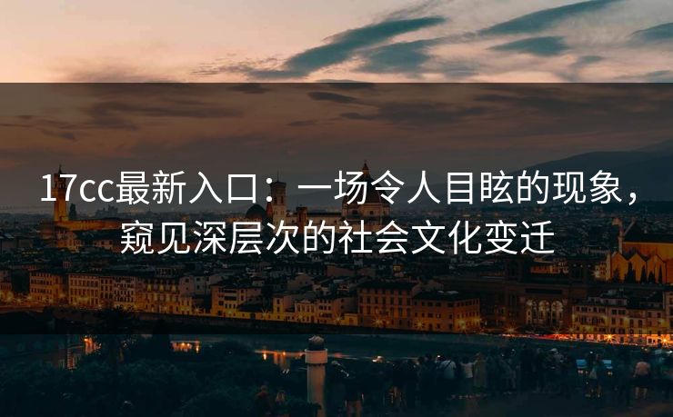 17cc最新入口:一场令人目眩的现象,窥见深层次的社会文化变迁