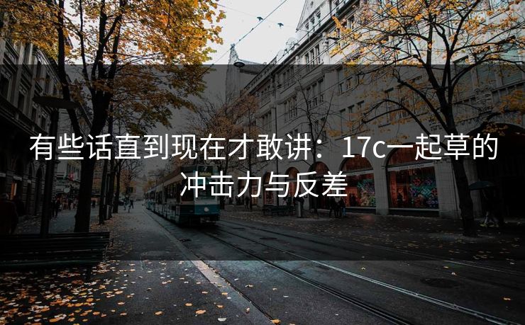 有些话直到现在才敢讲：17c一起草的冲击力与反差