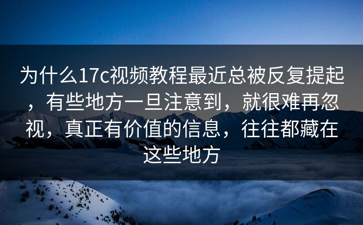 为什么17c视频教程最近总被反复提起，有些地方一旦注意到，就很难再忽视，真正有价值的信息，往往都藏在这些地方