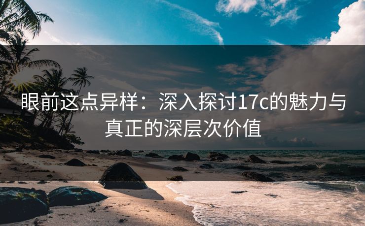 眼前这点异样：深入探讨17c的魅力与真正的深层次价值