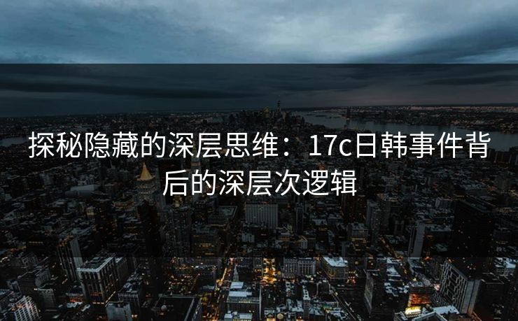 探秘隐藏的深层思维：17c日韩事件背后的深层次逻辑