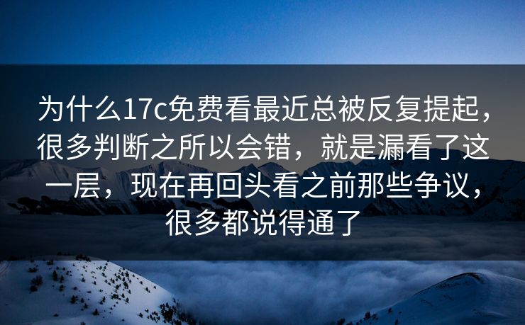 为什么17c免费看最近总被反复提起，很多判断之所以会错，就是漏看了这一层，现在再回头看之前那些争议，很多都说得通了