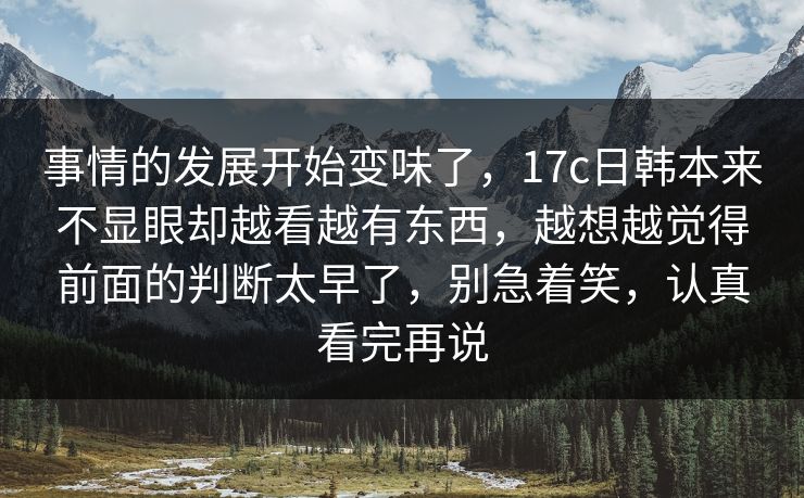 事情的发展开始变味了，17c日韩本来不显眼却越看越有东西，越想越觉得前面的判断太早了，别急着笑，认真看完再说