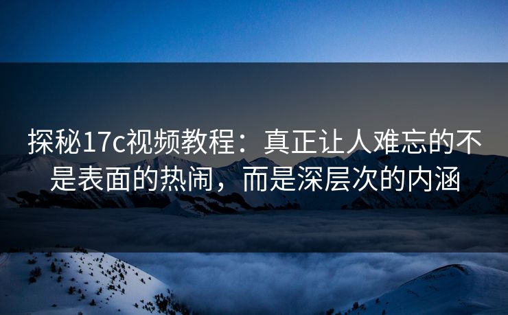 探秘17c视频教程：真正让人难忘的不是表面的热闹，而是深层次的内涵