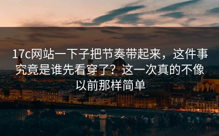17c网站一下子把节奏带起来，这件事究竟是谁先看穿了？这一次真的不像以前那样简单