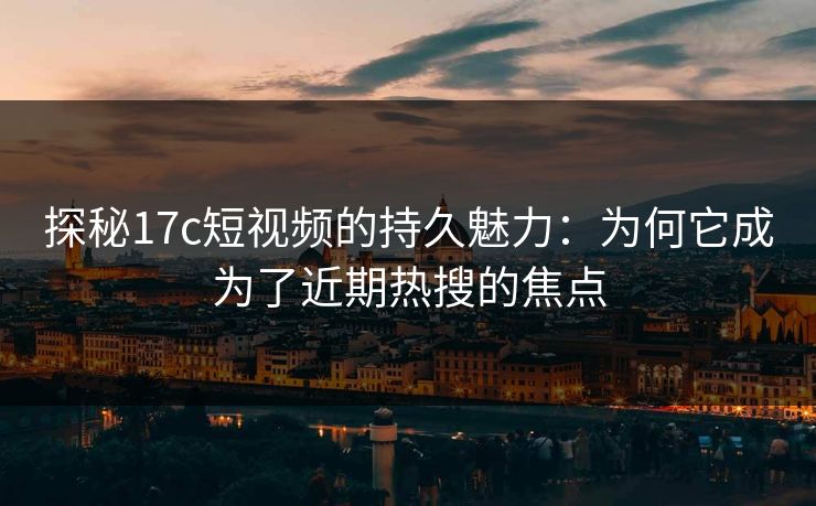 探秘17c短视频的持久魅力：为何它成为了近期热搜的焦点