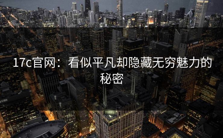 17c官网：看似平凡却隐藏无穷魅力的秘密