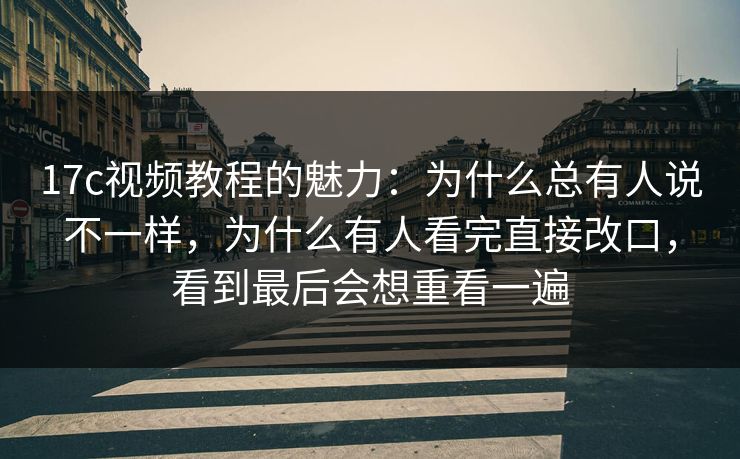 17c视频教程的魅力：为什么总有人说不一样，为什么有人看完直接改口，看到最后会想重看一遍
