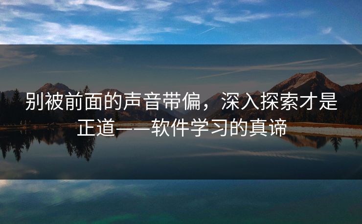别被前面的声音带偏,深入探索才是正道——软件学习的真谛